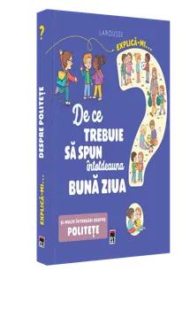 Carte Explica-mi… De ce trebuie sa spun intotdeauna buna ziua. Si multe intrebari despre politete. Larousse/*** editura RAO