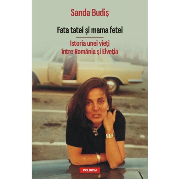 Carte Fata tatei si mama fetei. Istoria unei vieti intre Romania si Elvetia - Sanda Budis
