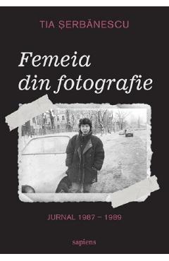 Carte Femeia din fotografie. Jurnal 1987-1989 - Tia Serbanescu editura Tia Serbanescu