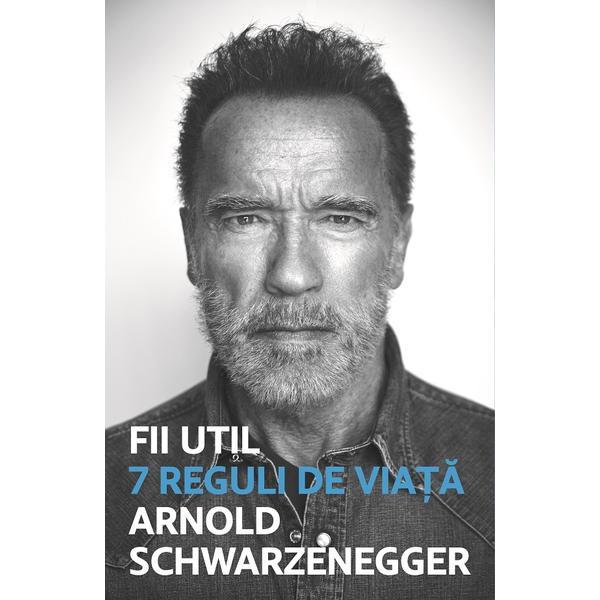 Carte Fii Util. 7 Reguli De Viata - Arnold Schwarzanegger