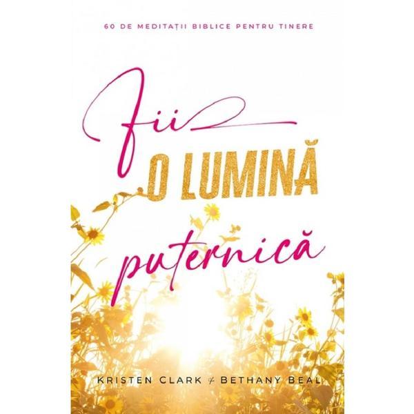 Carte Fii o lumina puternica. 60 de meditatii biblice pentru tinere - Kristen Clark