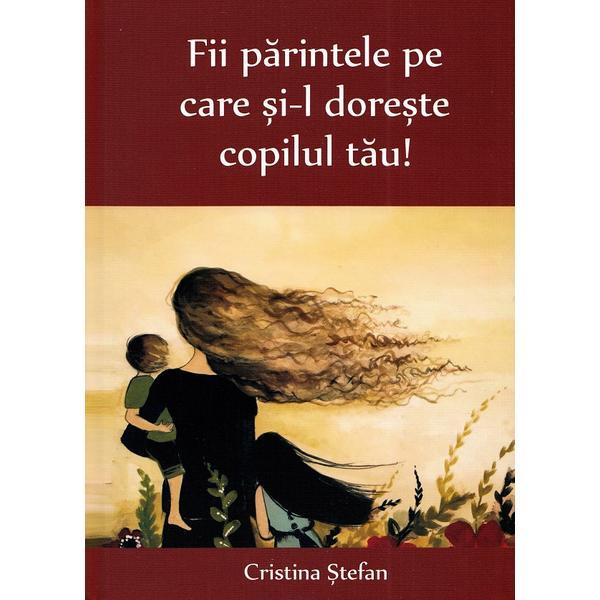 Carte Fii parintele pe care si-l doreste copilul tau! - Cristina Stefan