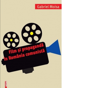 Carte Film si propaganda in Romania comunista Autor Gabriel Moisa