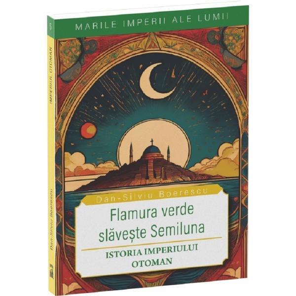 Carte Flamura verde slaveste Semiluna. Istoria Imperiului Otoman - Dan-Silviu Boerescu