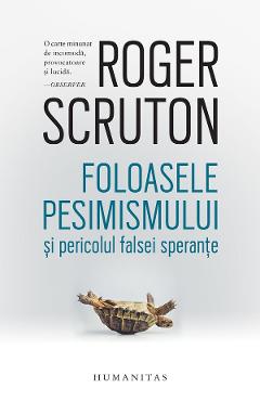 Carte Foloasele pesimismului si pericolul falsei sperante - Roger Scruton editura Roger Scruton