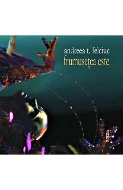 Carte Frumusetea este - Andreea T. Felciuc editura Andreea T. Felciuc