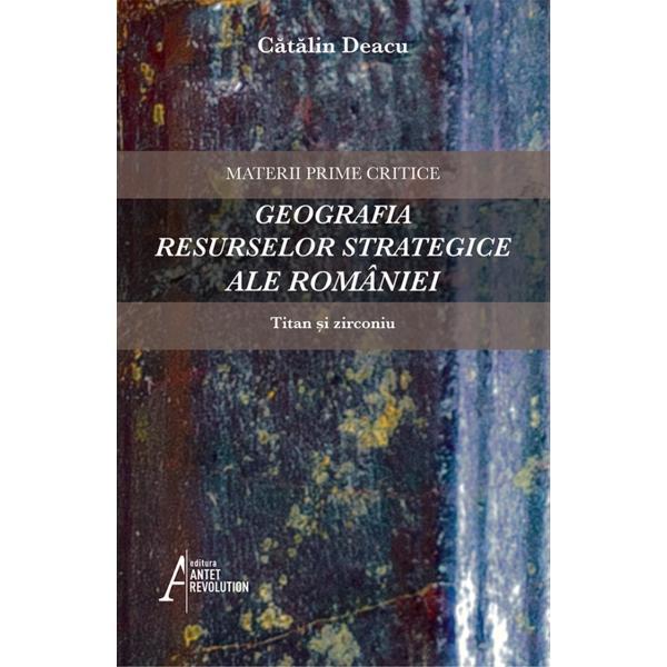 Carte Geografia resurselor strategice ale Romaniei: Titan si zirconiu - Catalin Deacu