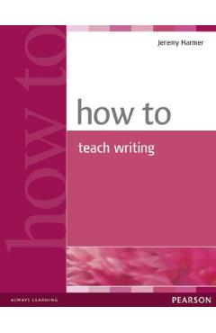 Carte How to Teach Writing - Jeremy Harmer editura Jeremy Harmer