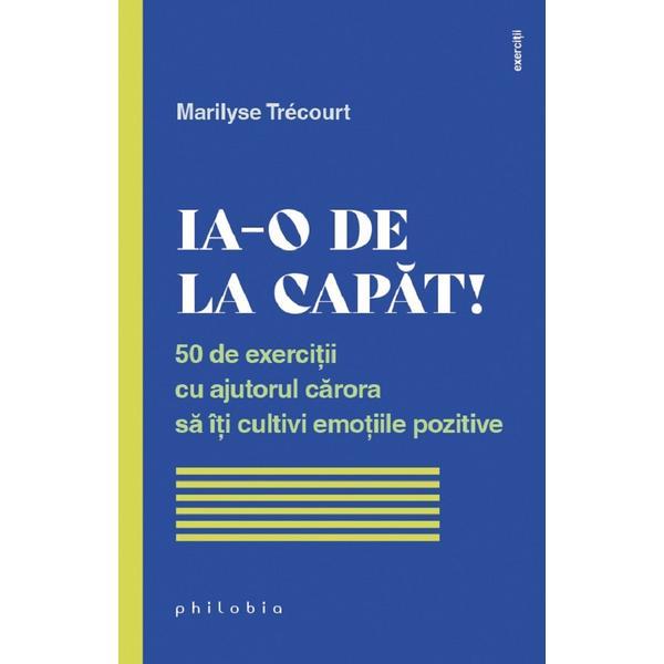 Carte Ia-o de la capat! 50 de exercitii cu ajutorul carora sa iti cultivi emotiile pozitive - Marilyse Trecourt