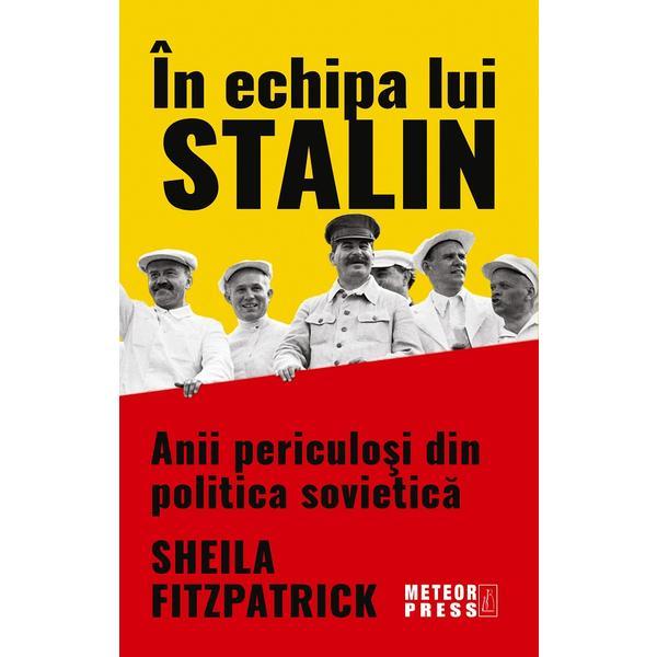 Carte In echipa lui Stalin. Anii periculosi din politica sovietica - Sheila Fitzpatrick