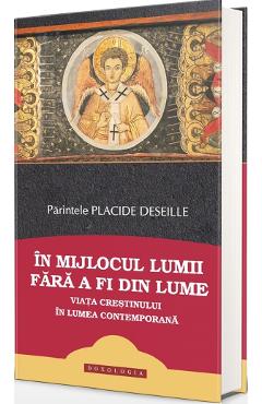 Carte In mijlocul lumii fara a fi din lume. Viata crestinului in lumea contemporana - Placide Deseille editura Placide Deseille