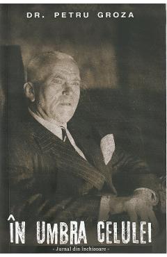Carte In umbra celulei - Petru Groza editura Petru Groza