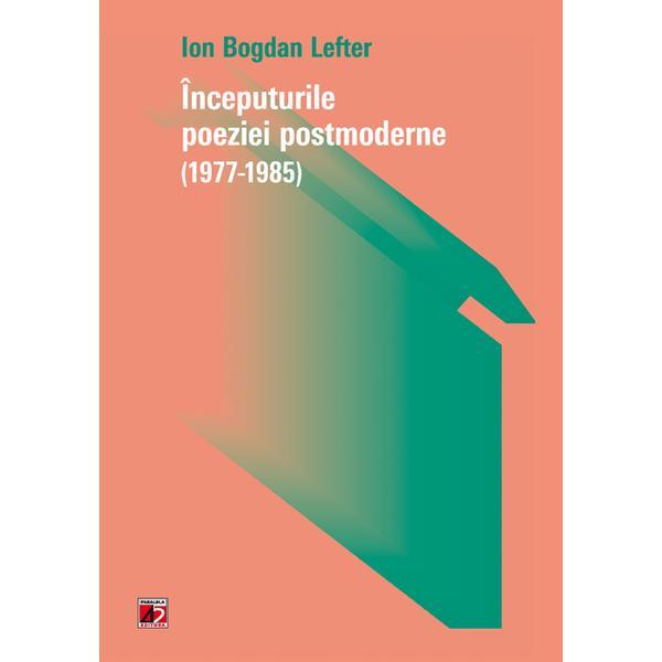 Carte Inceputurile poeziei postmoderne (1977-1985) - Ion Bogdan Lefter