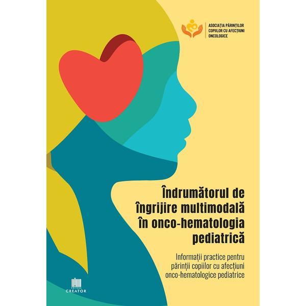 Carte Indrumatorul de ingrijire multimodala in onco-hematologia pediatrica. Informatii practice pentru parintii copiilor cu afectiuni onco-hematologice pediatrice