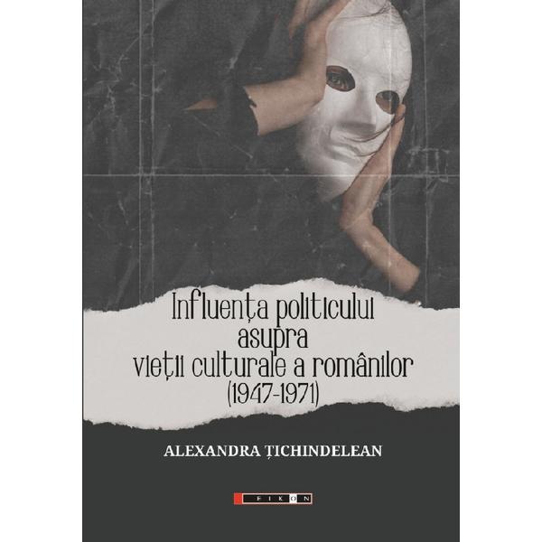 Carte Influenta politicului asupra vietii culturale a romanilor 1947-1971 - Alexandra Tichindelean