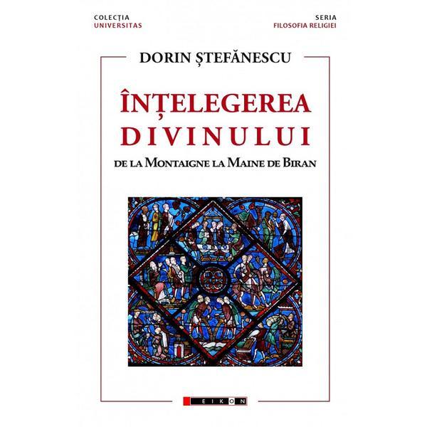 Carte Intelegerea divinului. De la Montaigne la Maine de Biran - Dorin Stefanescu