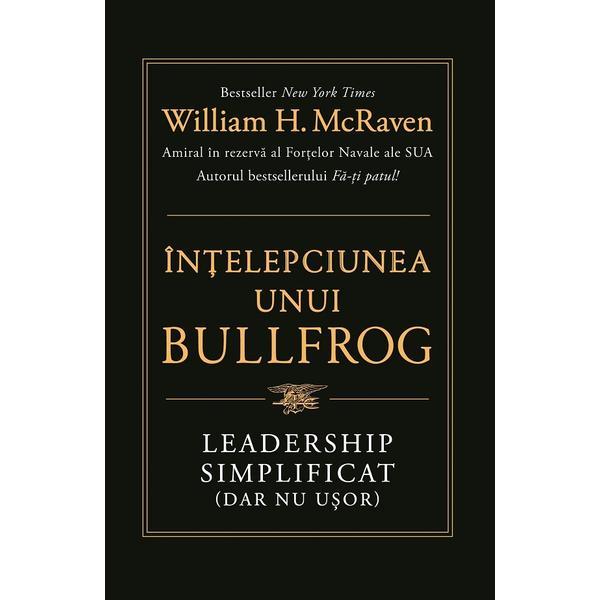 Carte Intelepciunea Unui Bullfrog. Leadership Simplificat (Dar Nu Usor) - William H. Mcraven