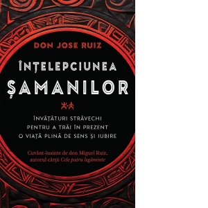 Carte Intelepciunea samanilor. Invataturi stravechi pentru a trai in prezent o viata plina de sens si iubire Autor Don Jose Ruiz