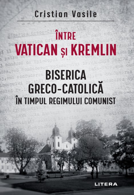 Carte Intre Vatican si Kremlin. Biserica Greco-Catolica in timpul regimului comunist editura Litera