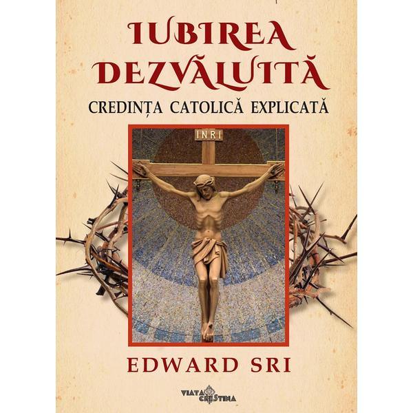 Carte Iubirea dezvaluita. Credinta catolica explicata - Edward Sri