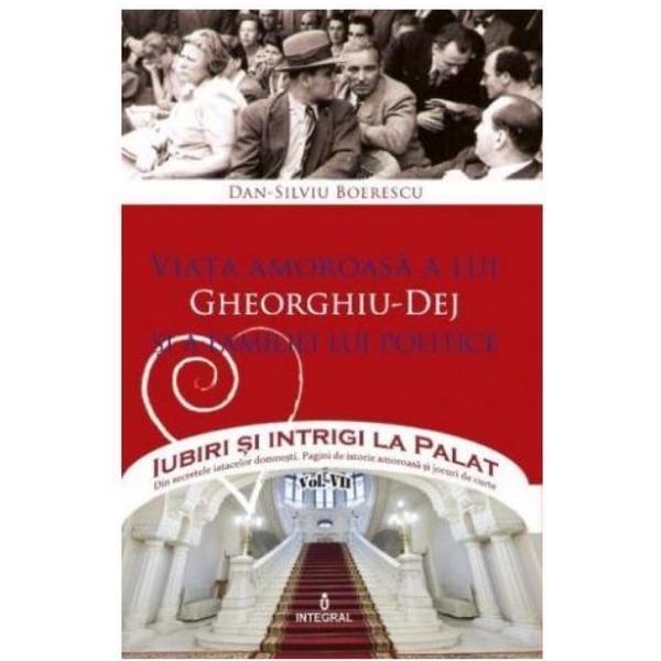 Carte Iubiri si intrigi la palat Vol. 7: Viata amoroasa a lui Gheorghiu-Dej si a familiei lui politice - Dan-Silviu Boerescu