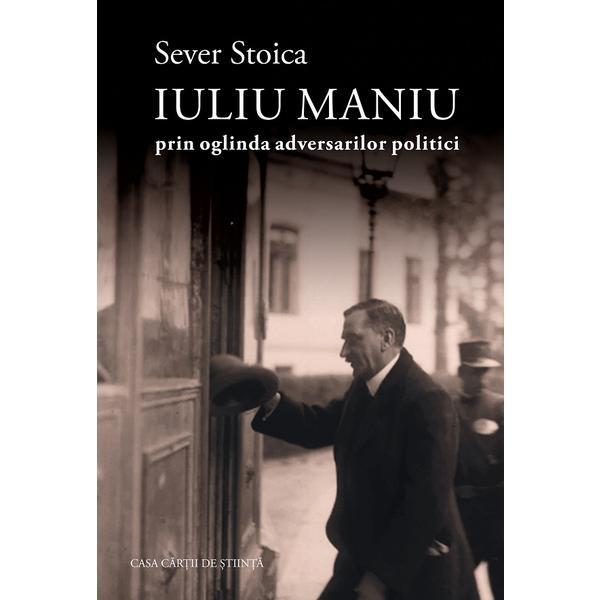 Carte Iuliu Maniu prin oglinda adversarilor politici - Sever Stoica