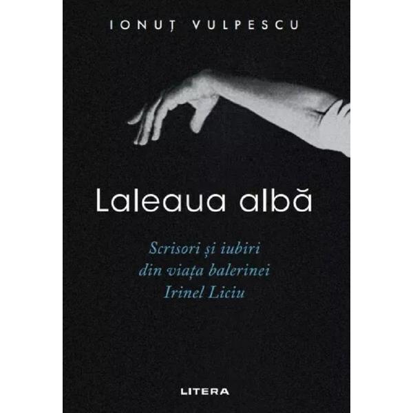 Carte Laleaua Alba. Scrisori si Iubiri din Viata Balerinei Irinel Liciu - Ionut Vulpescu