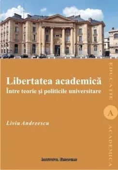 Carte Libertatea academica intre teorie si politicile universitare/Liviu Andreescu editura Institutul European