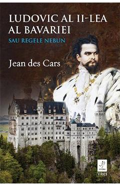 Carte Ludovic al II-lea al Bavariei sau regele nebun - Jean des Cars editura Jean Des Cars