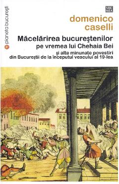 Carte Macelarirea bucurestenilor pe vremea lui Chehaia Bei - Domenico Caselli editura Domenico Caselli