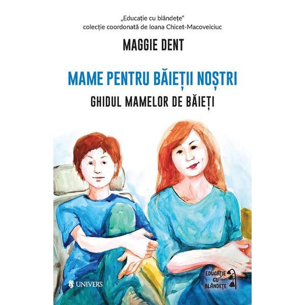 Carte Mame pentru baietii nostri. Ghidul mamelor de baieti - Maggie Dent