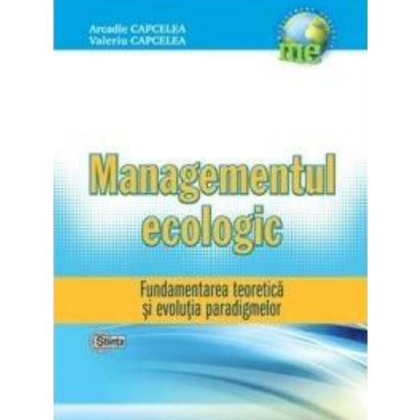 Carte Managementul Ecologic - Fundamentarea Teoretica Si Evolutia Paradigmelor - Arcadie Capcelea