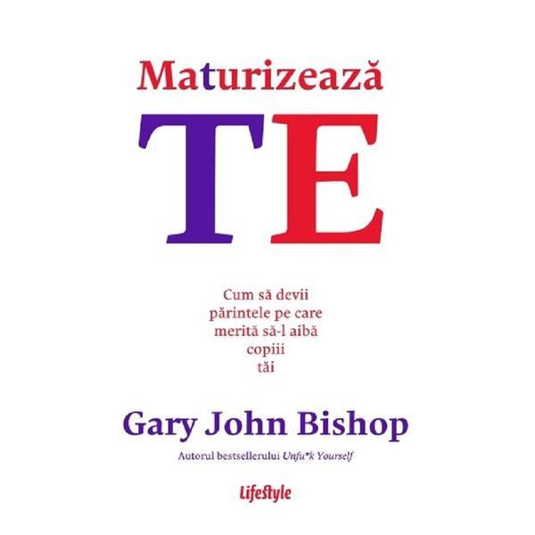 Carte Maturizeaza-te. Cum sa devii parintele pe care merita sa-l aiba copiii tai - Gary John Bishop