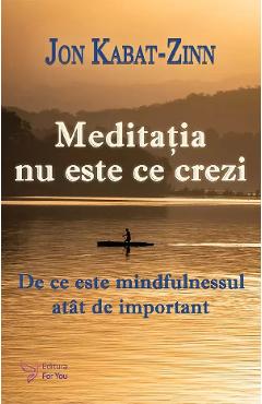 Carte Meditatia nu este ce crezi. De ce este mindfulnessul atat de important - Jon Kabat-Zinn editura Jon Kabat Zinn