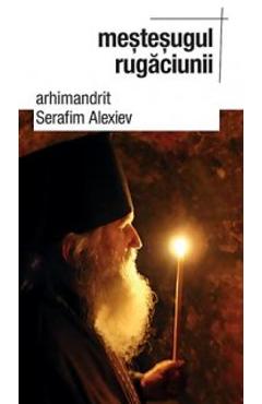 Carte Mestesugul Rugaciunii - Serafim Alexiev editura Arhimandrit Serafim Alexiev