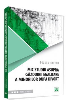 Carte Mic studiu asupra gazduirii egalitare a minorilor dupa divort - Bogdan Ionescu editura Bogdan Ionescu