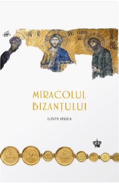 Carte Miracolul Bizantului - Judith Herrin editura Judith Herrin