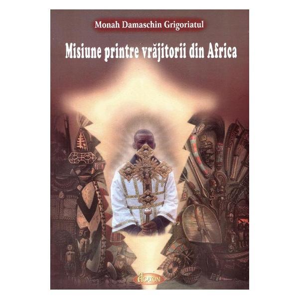 Carte Misiune printre vrajitorii din Africa - Monah Damaschin Grigoriatul