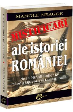 Carte Mistificari ale istoriei Romaniei. De la Mihail Roller la Neagu Djuvara si Lucian Boia - Manole Neagoe editura Manole Neagoe
