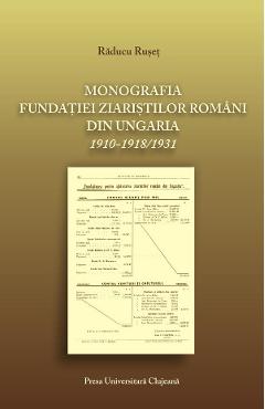 Carte Monografia fundatiei ziaristilor romani din Ungaria 1910-1918/1931 - Raducu Ruset editura Raducu Ruset