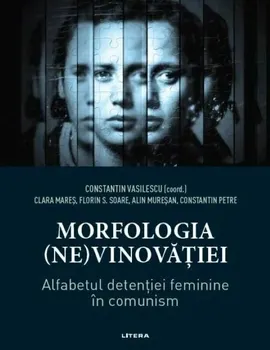 Carte Morfologia (ne)vinovatiei. Alfabetul detentiei feminine in comunism/Constantin Vasilescu editura Litera