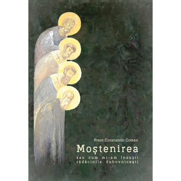 Carte Mostenirea sau cum mi-am insusit radacinile duhovnicesti - Constantin Coman