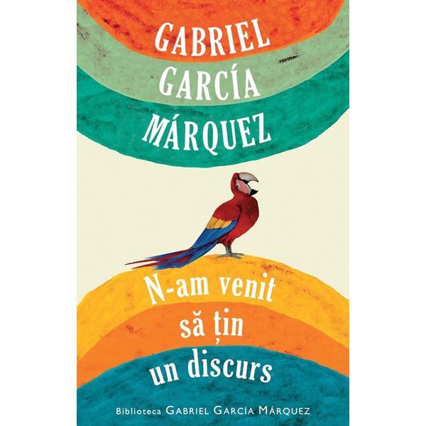 Carte N-am venit sa tin un discurs - Gabriel Garcia Marquez