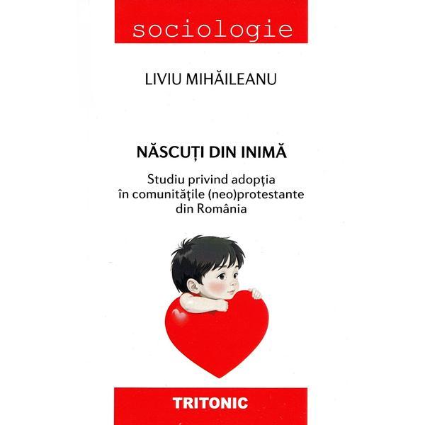 Carte Nascuti din inima. Studiu privind adoptia in comunitatile (neo)protestante din Romania - Liviu Mihaileanu