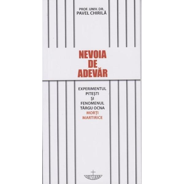Carte Nevoia de adevar. Experimentul Pitesti si fenomenul Targu Ocna. Morti martirice - Pavel Chirila