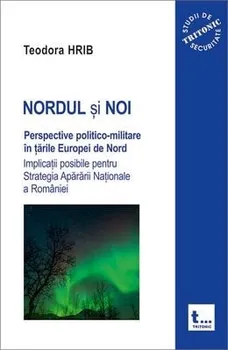 Carte Nordul si noi. Perspective politico-militare in tarile Europei de Nord. Implicatii posibile pentru Strategia Apararii Nationale a Romniei/Teodora Hrib editura Tritonic
