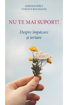 Carte Nu te mai suport! Despre impacare si iertare - Vasilios Bacoianis editura Arhimandrit Vasilios Bacoianis