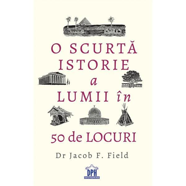 Carte O scurta istorie a lumii in 50 de locuri - Jacob F. Field