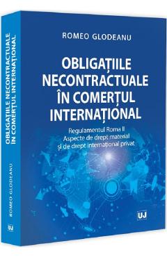 Carte Obligatiile necontractuale in comertul international - Romeo Glodeanu editura Romeo Glodeanu