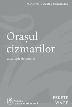 Carte Orasul cizmarilor. Antologie de poeme/Fekete Vince editura Cartea Romaneasca